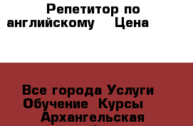 Репетитор по английскому  › Цена ­ 1 000 - Все города Услуги » Обучение. Курсы   . Архангельская обл.,Архангельск г.